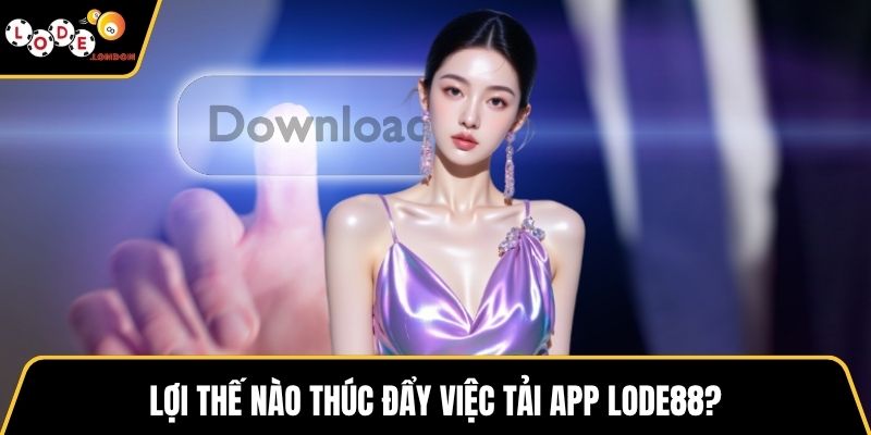 Lợi thế nào thúc đẩy việc tải app LODE88?